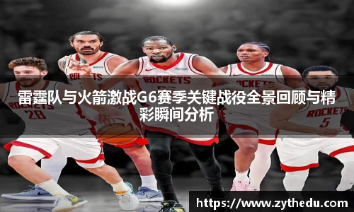 雷霆队与火箭激战G6赛季关键战役全景回顾与精彩瞬间分析