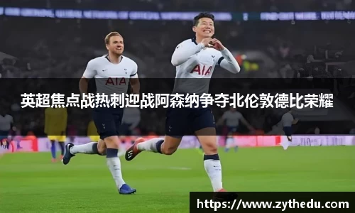 英超焦点战热刺迎战阿森纳争夺北伦敦德比荣耀